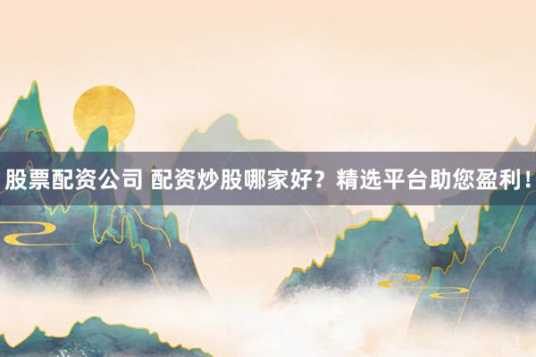 股票配资公司 配资炒股哪家好?精选平台助您盈利!