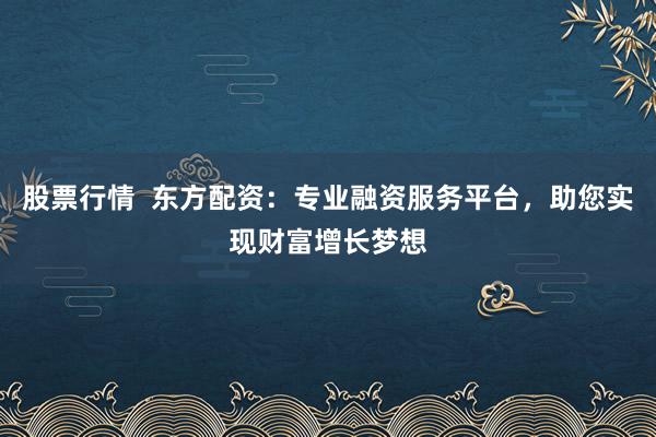 股票行情 东方配资:专业融资服务平台,助您实现财富增长梦想
