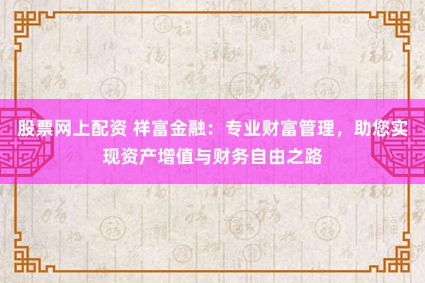 股票网上配资 祥富金融:专业财富管理,助您实现资产增值与财务自由之路