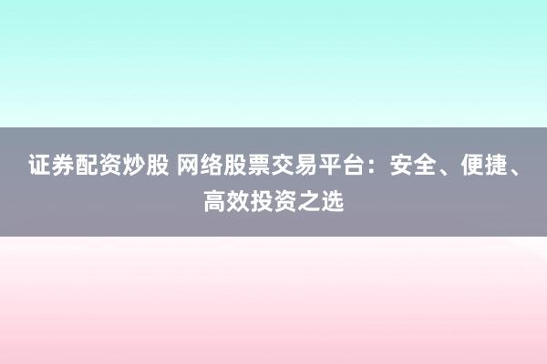 证券配资炒股 网络股票交易平台：安全、便捷、高效投资之选