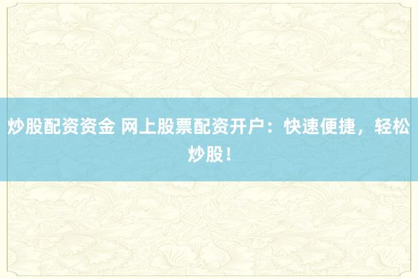 炒股配资资金 网上股票配资开户：快速便捷，轻松炒股！