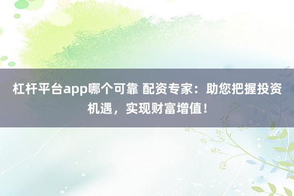 杠杆平台app哪个可靠 配资专家：助您把握投资机遇，实现财富增值！