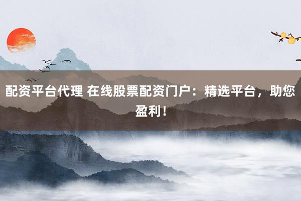 配资平台代理 在线股票配资门户:精选平台,助您盈利!