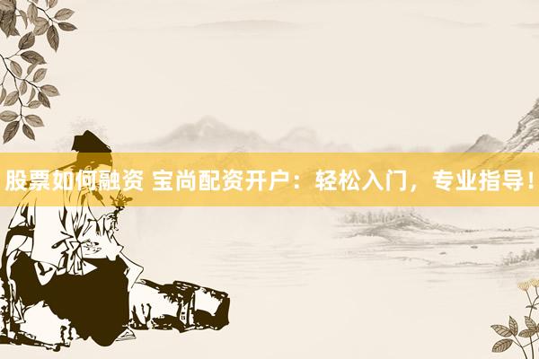 股票如何融资 宝尚配资开户：轻松入门，专业指导！