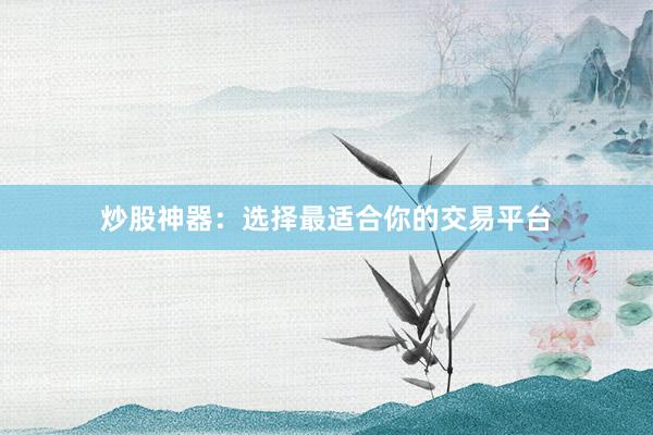 炒股神器：选择最适合你的交易平台
