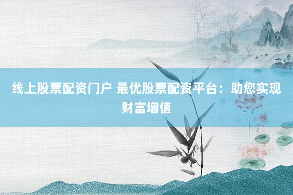 线上股票配资门户 最优股票配资平台：助您实现财富增值