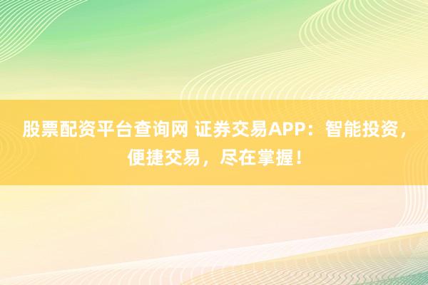 股票配资平台查询网 证券交易APP：智能投资，便捷交易，尽在掌握！