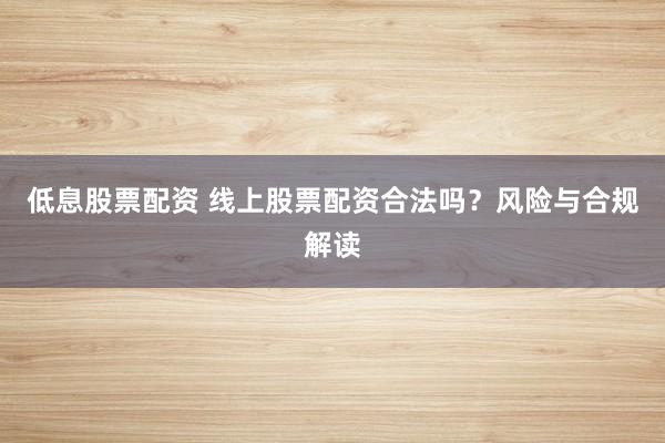 低息股票配资 线上股票配资合法吗？风险与合规解读