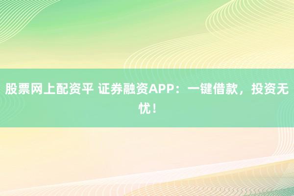 股票网上配资平 证券融资APP：一键借款，投资无忧！