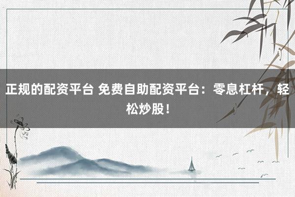 正规的配资平台 免费自助配资平台：零息杠杆，轻松炒股！