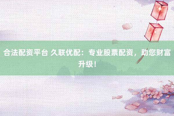 合法配资平台 久联优配:专业股票配资,助您财富升级!