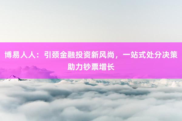 博易人人：引颈金融投资新风尚，一站式处分决策助力钞票增长