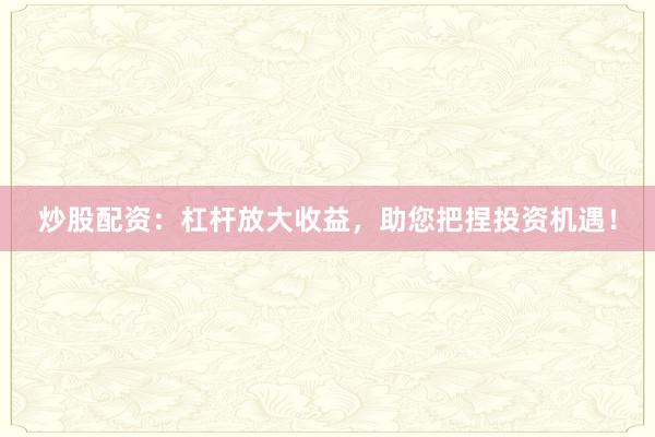 炒股配资：杠杆放大收益，助您把捏投资机遇！