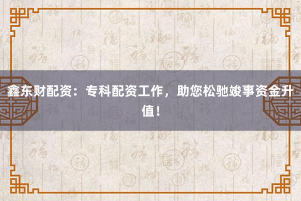 鑫东财配资:专科配资工作,助您松驰竣事资金升值!