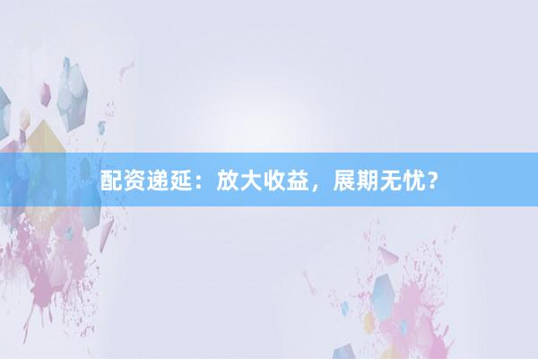配资递延:放大收益,展期无忧?