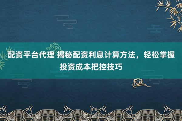 配资平台代理 揭秘配资利息计算方法，轻松掌握投资成本把控技巧