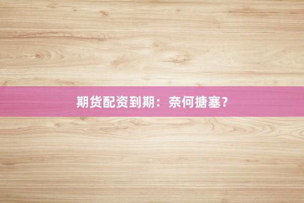 期货配资到期:奈何搪塞?