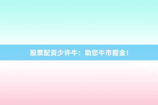 股票配资少许牛：助您牛市掘金！