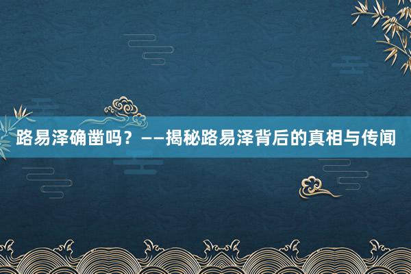 路易泽确凿吗？——揭秘路易泽背后的真相与传闻