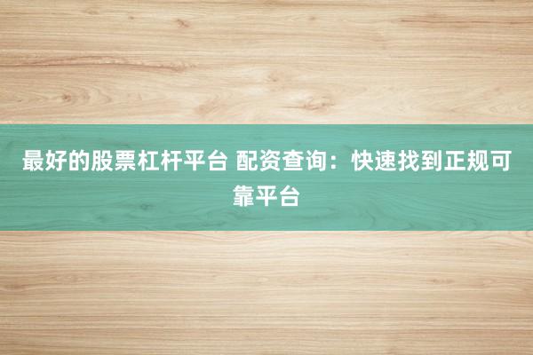 最好的股票杠杆平台 配资查询：快速找到正规可靠平台