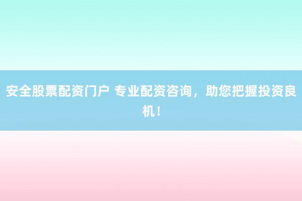 安全股票配资门户 专业配资咨询,助您把握投资良机!