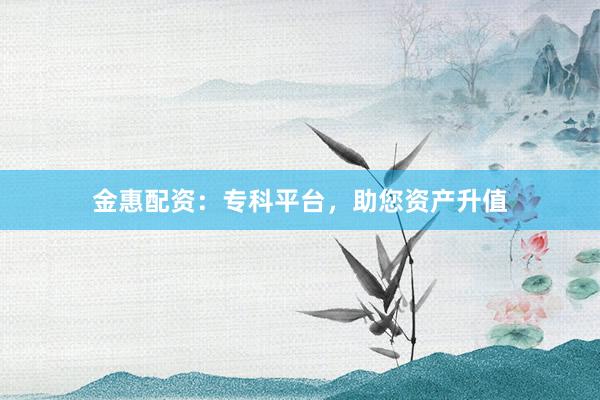 金惠配资：专科平台，助您资产升值