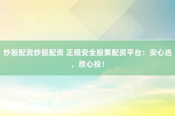 炒股配资炒股配资 正规安全股票配资平台：安心选，放心投！