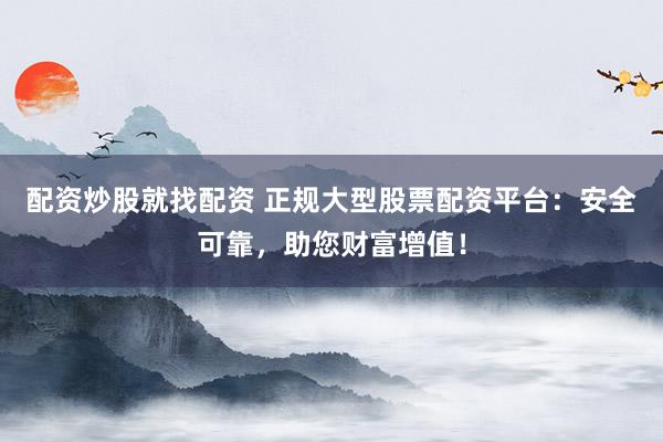 配资炒股就找配资 正规大型股票配资平台：安全可靠，助您财富增值！