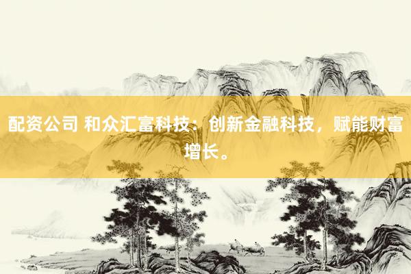 配资公司 和众汇富科技：创新金融科技，赋能财富增长。