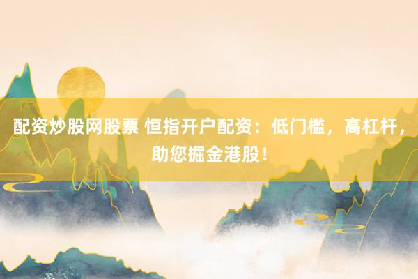 配资炒股网股票 恒指开户配资：低门槛，高杠杆，助您掘金港股！