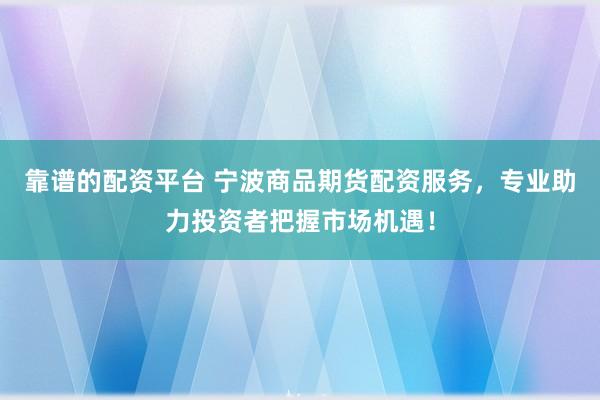 靠谱的配资平台 宁波商品期货配资服务，专业助力投资者把握市场机遇！