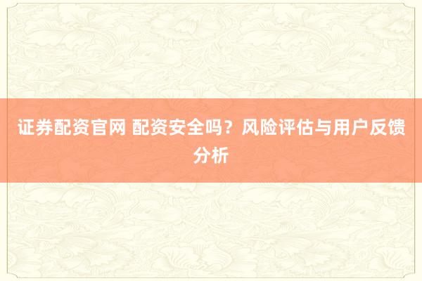 证券配资官网 配资安全吗？风险评估与用户反馈分析