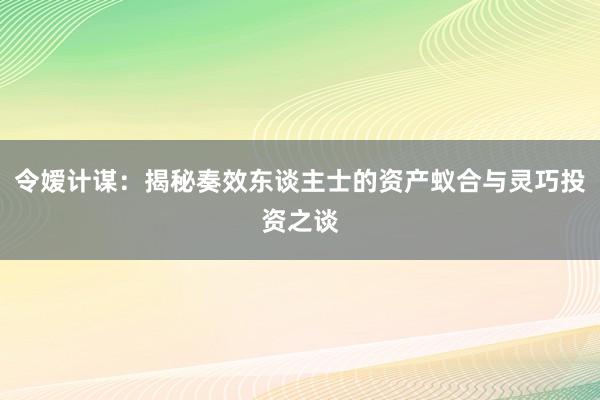 令嫒计谋：揭秘奏效东谈主士的资产蚁合与灵巧投资之谈