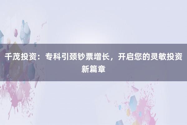 千茂投资：专科引颈钞票增长，开启您的灵敏投资新篇章
