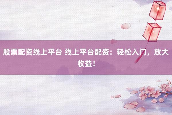股票配资线上平台 线上平台配资：轻松入门，放大收益！