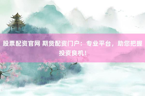 股票配资官网 期货配资门户：专业平台，助您把握投资良机！