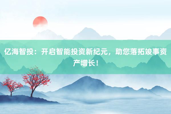 亿海智投:开启智能投资新纪元,助您落拓竣事资产增长!