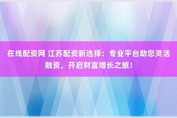 在线配资网 江苏配资新选择：专业平台助您灵活融资，开启财富增长之旅！