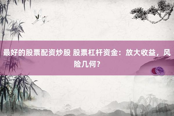 最好的股票配资炒股 股票杠杆资金：放大收益，风险几何？