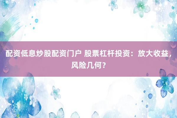 配资低息炒股配资门户 股票杠杆投资：放大收益，风险几何？
