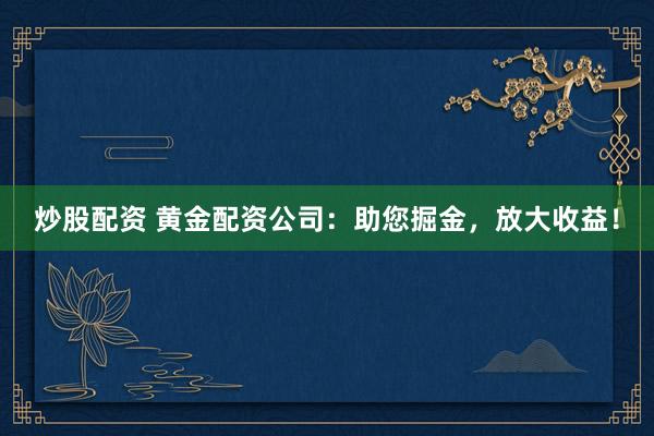 炒股配资 黄金配资公司：助您掘金，放大收益！