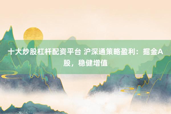十大炒股杠杆配资平台 沪深通策略盈利：掘金A股，稳健增值