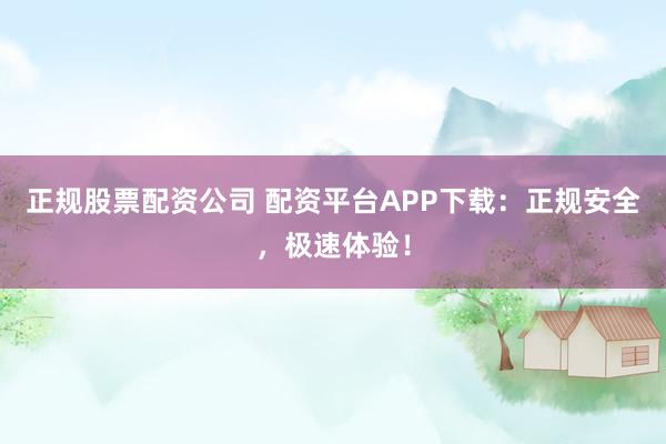 正规股票配资公司 配资平台APP下载:正规安全,极速体验!