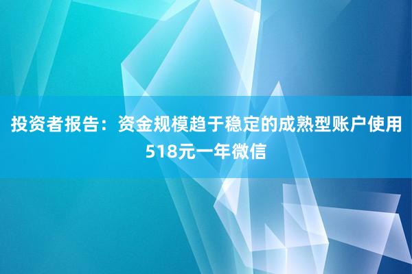 投资者报告：资金规模趋于稳定的成熟型账户使用518元一年微信