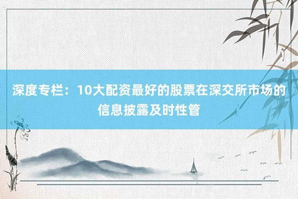 深度专栏：10大配资最好的股票在深交所市场的信息披露及时性管