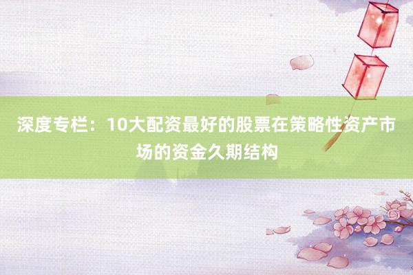深度专栏：10大配资最好的股票在策略性资产市场的资金久期结构
