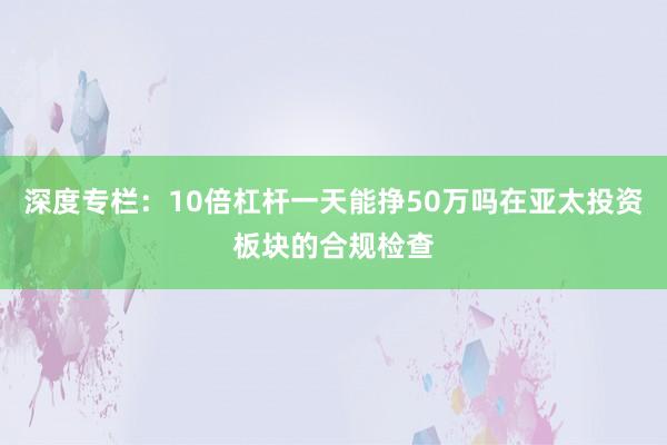 深度专栏：10倍杠杆一天能挣50万吗在亚太投资板块的合规检查