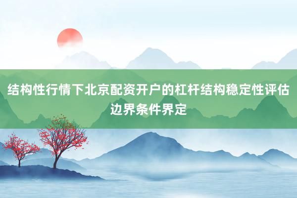 结构性行情下北京配资开户的杠杆结构稳定性评估边界条件界定