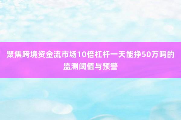 聚焦跨境资金流市场10倍杠杆一天能挣50万吗的监测阈值与预警