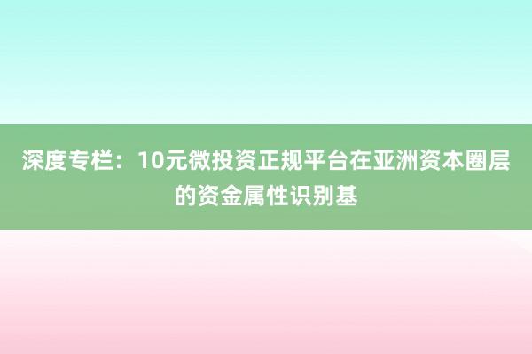 深度专栏:10元微投资正规平台在亚洲资本圈层的资金属性识别基